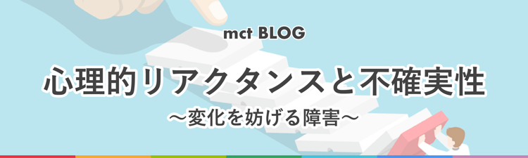 Blog｜心理的リアクタンスと不確実性 〜変化を妨げる障害〜